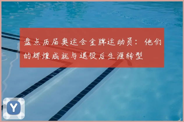 盘点历届奥运会金牌运动员:他们的辉煌成就与退役后生涯转型