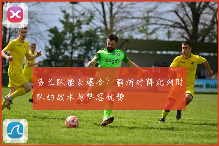 芬兰队能否爆冷?解析对阵比利时队的战术与阵容优势