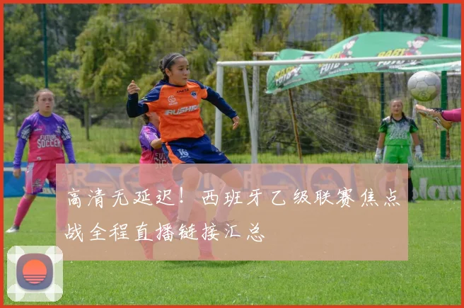 高清无延迟!西班牙乙级联赛焦点战全程直播链接汇总