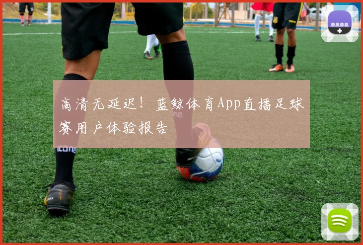 高清无延迟!蓝鲸体育App直播足球赛用户体验报告