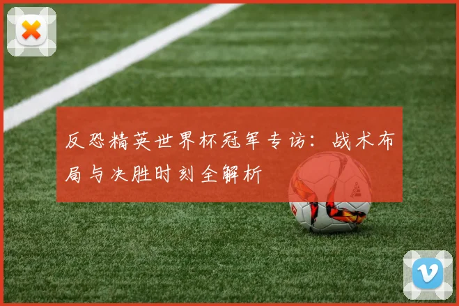 反恐精英世界杯冠军专访：战术布局与决胜时刻全解析