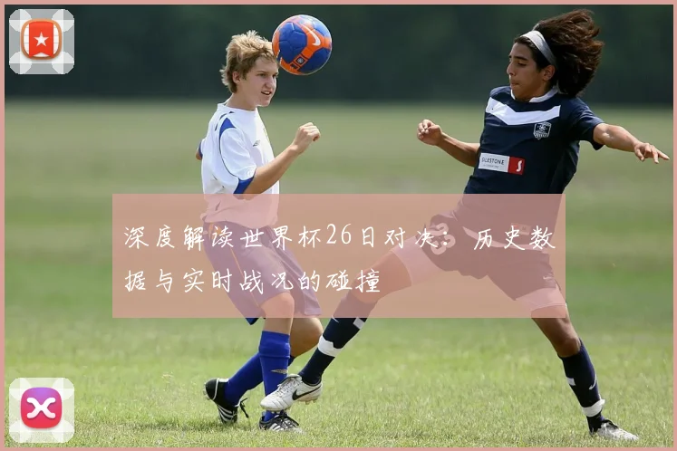 深度解读世界杯26日对决：历史数据与实时战况的碰撞
