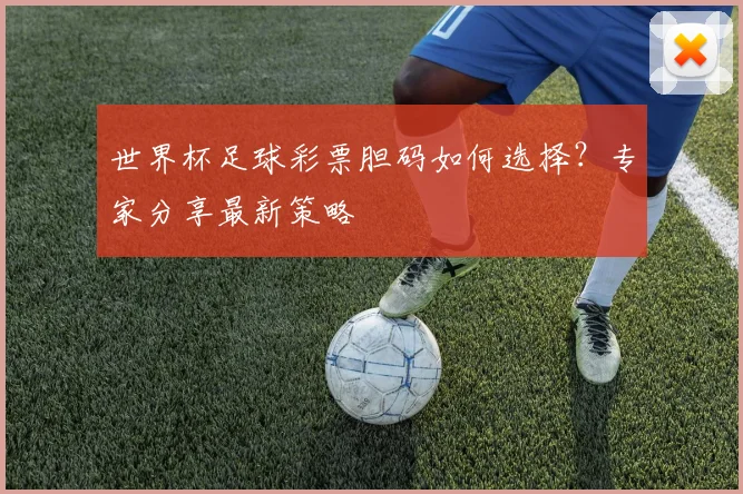 世界杯足球彩票胆码如何选择？专家分享最新策略
