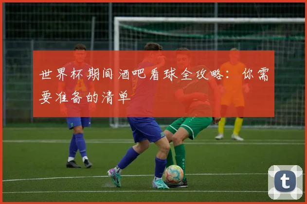 世界杯期间酒吧看球全攻略：你需要准备的清单