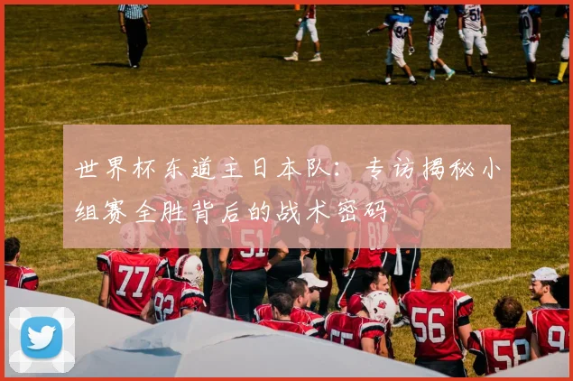 世界杯东道主日本队：专访揭秘小组赛全胜背后的战术密码