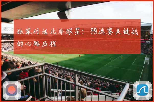 独家对话北非球星：预选赛关键战的心路历程