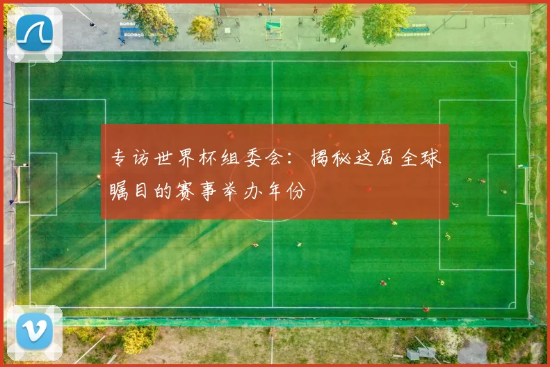 专访世界杯组委会：揭秘这届全球瞩目的赛事举办年份