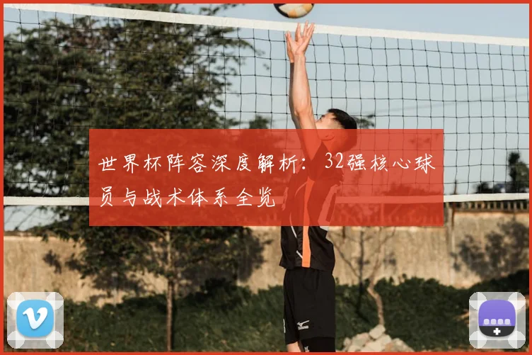 世界杯阵容深度解析:32强核心球员与战术体系全览