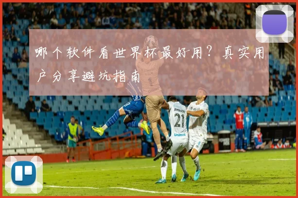 哪个软件看世界杯最好用?真实用户分享避坑指南