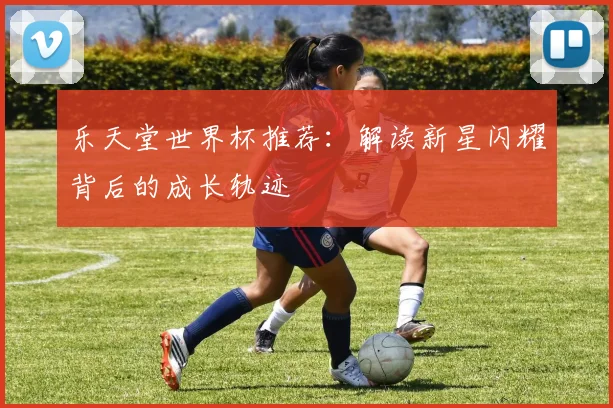 乐天堂世界杯推荐：解读新星闪耀背后的成长轨迹