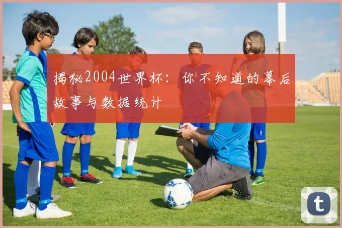 揭秘2004世界杯:你不知道的幕后故事与数据统计
