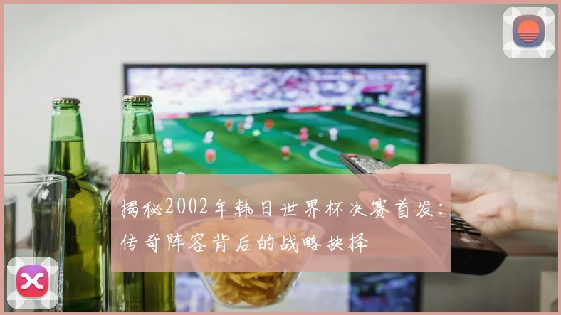 揭秘2002年韩日世界杯决赛首发:传奇阵容背后的战略抉择