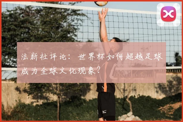 法新社评论：世界杯如何超越足球成为全球文化现象？