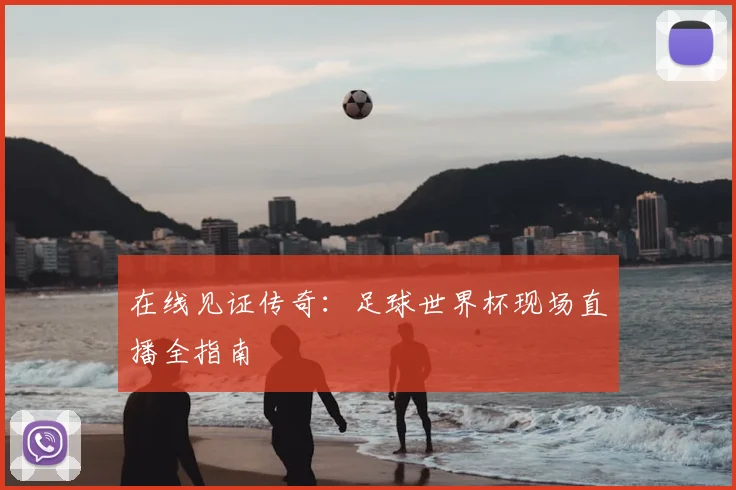 在线见证传奇：足球世界杯现场直播全指南