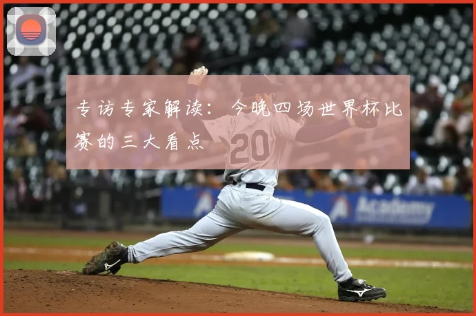 专访专家解读:今晚四场世界杯比赛的三大看点