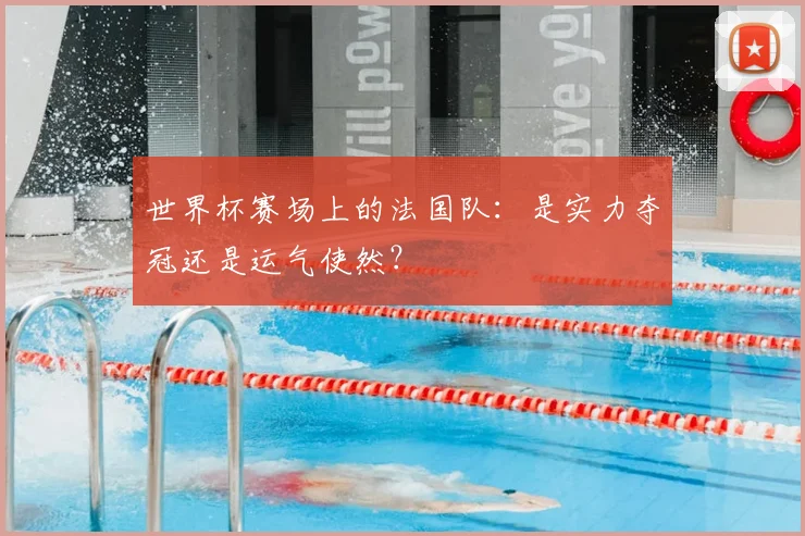 世界杯赛场上的法国队:是实力夺冠还是运气使然?