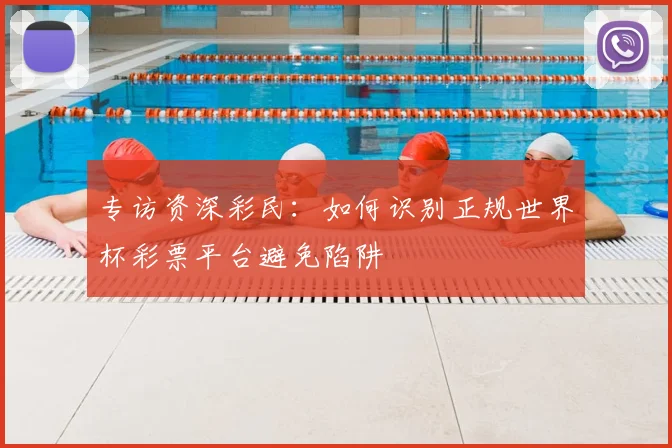 专访资深彩民:如何识别正规世界杯彩票平台避免陷阱