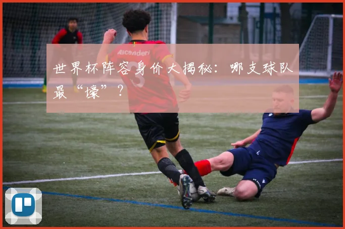 世界杯阵容身价大揭秘:哪支球队最“壕”?