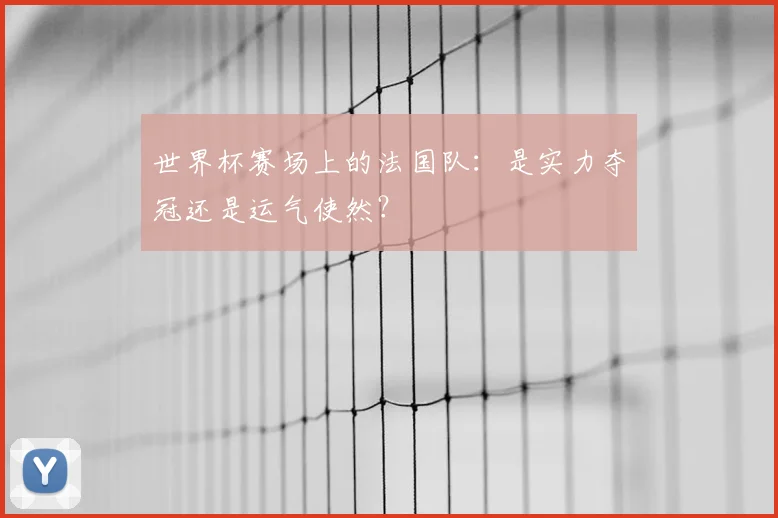 世界杯赛场上的法国队:是实力夺冠还是运气使然?