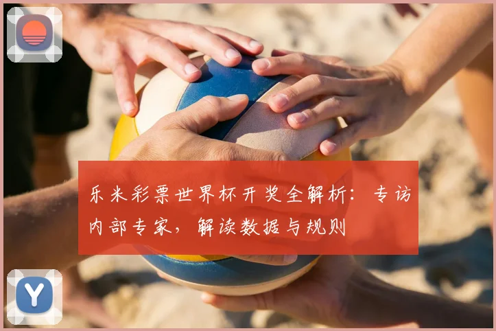 乐米彩票世界杯开奖全解析：专访内部专家，解读数据与规则