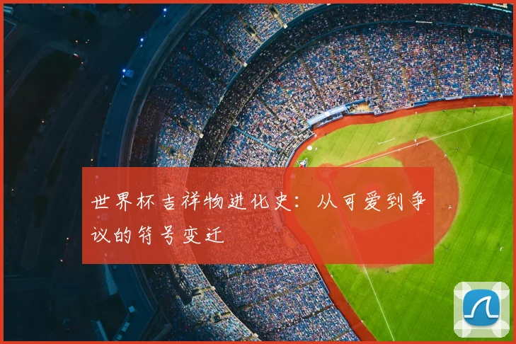 世界杯吉祥物进化史：从可爱到争议的符号变迁