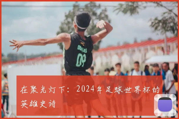 在聚光灯下：2024年足球世界杯的英雄史诗