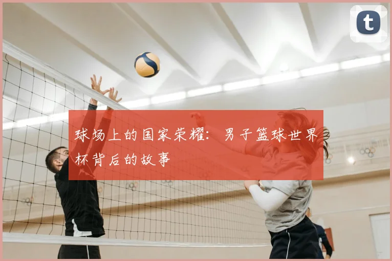 球场上的国家荣耀:男子篮球世界杯背后的故事