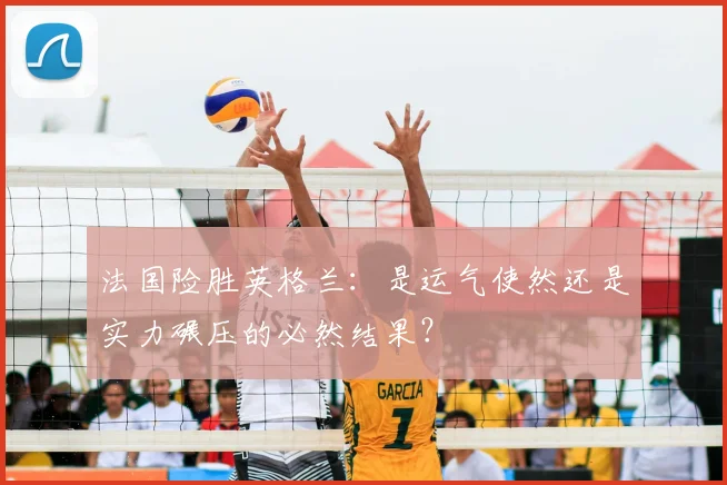 法国险胜英格兰：是运气使然还是实力碾压的必然结果？