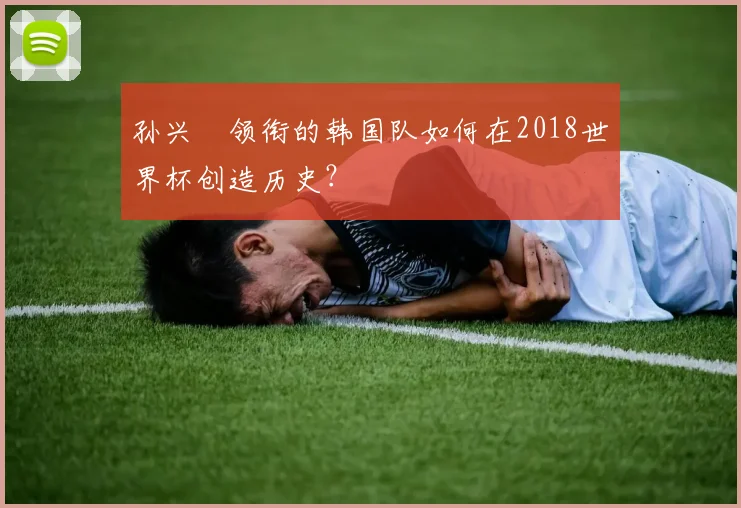 孙兴慜领衔的韩国队如何在2018世界杯创造历史？