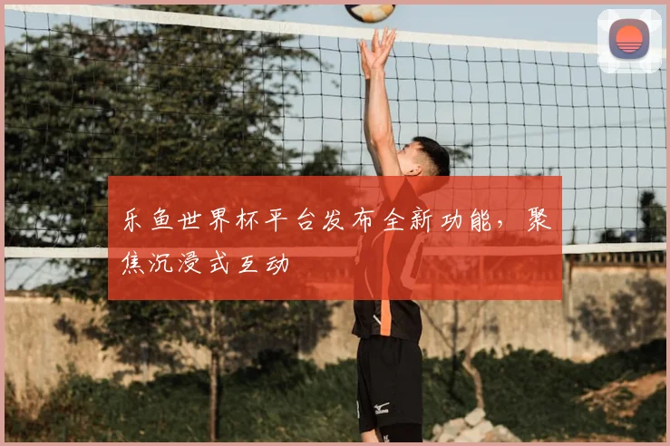 乐鱼世界杯平台发布全新功能，聚焦沉浸式互动