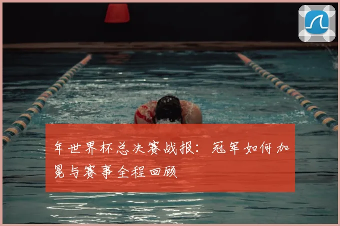 年世界杯总决赛战报:冠军如何加冕与赛事全程回顾