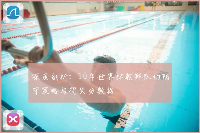 深度剖析：10年世界杯朝鲜队的防守策略与得失分数据