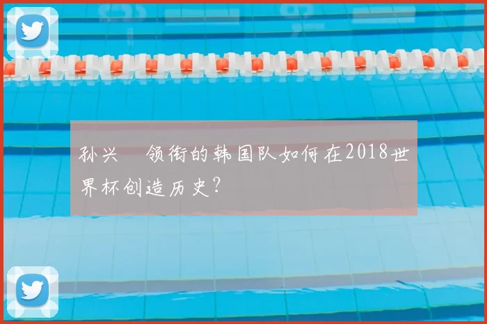 孙兴慜领衔的韩国队如何在2018世界杯创造历史？