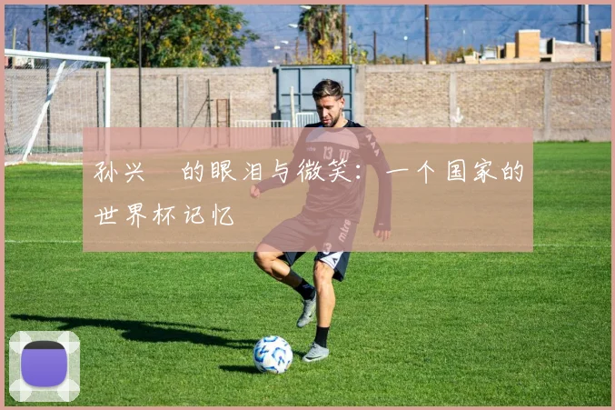 孙兴慜的眼泪与微笑：一个国家的世界杯记忆