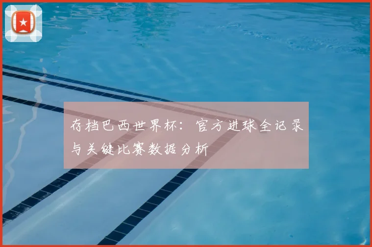 存档巴西世界杯：官方进球全记录与关键比赛数据分析