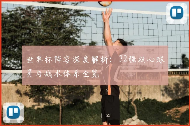 世界杯阵容深度解析:32强核心球员与战术体系全览