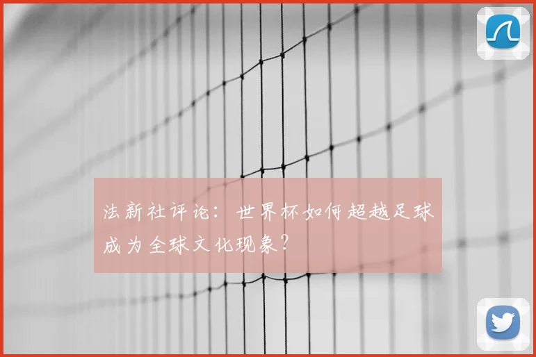 法新社评论：世界杯如何超越足球成为全球文化现象？
