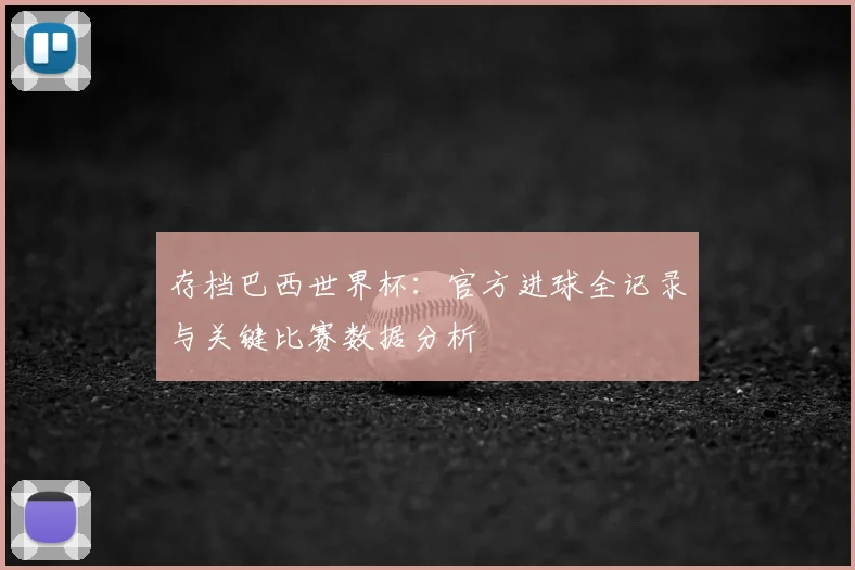 存档巴西世界杯：官方进球全记录与关键比赛数据分析