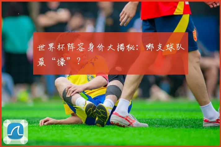 世界杯阵容身价大揭秘:哪支球队最“壕”?