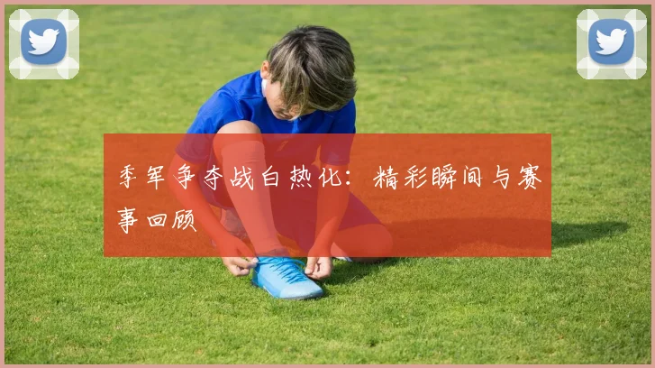 季军争夺战白热化：精彩瞬间与赛事回顾