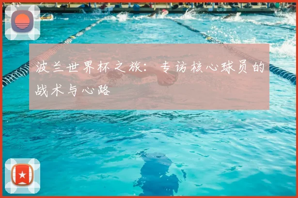 波兰世界杯之旅：专访核心球员的战术与心路