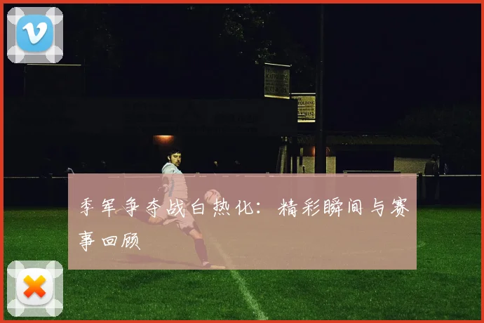 季军争夺战白热化：精彩瞬间与赛事回顾