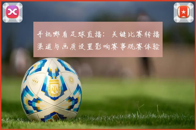 手机哪看足球直播：关键比赛转播渠道与画质设置影响赛事观赛体验