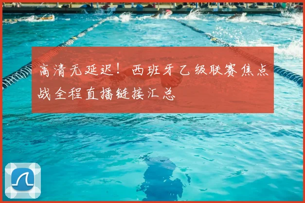 高清无延迟！西班牙乙级联赛焦点战全程直播链接汇总