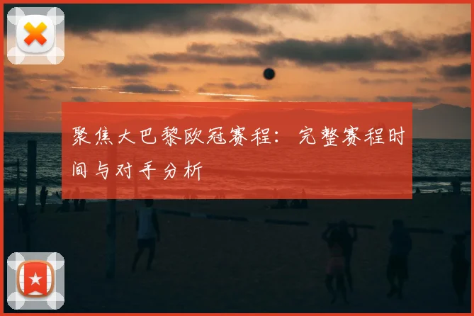 聚焦大巴黎欧冠赛程：完整赛程时间与对手分析