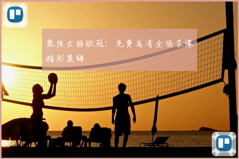 聚焦女排欧冠：免费高清全场录像精彩集锦