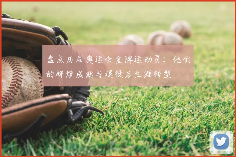 盘点历届奥运会金牌运动员:他们的辉煌成就与退役后生涯转型