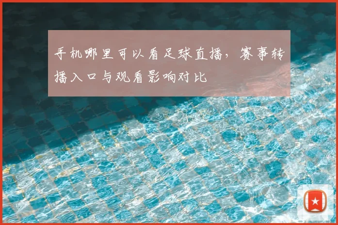 手机哪里可以看足球直播，赛事转播入口与观看影响对比