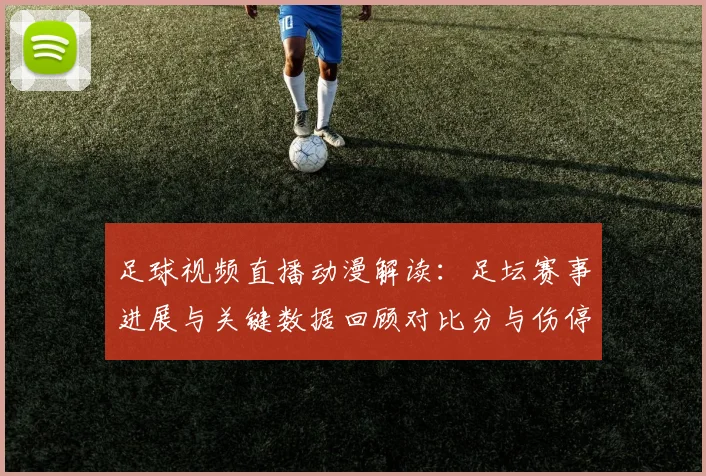 足球视频直播动漫解读：足坛赛事进展与关键数据回顾对比分与伤停影响