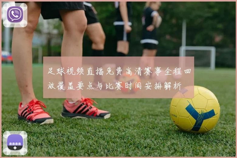 足球视频直播免费高清赛事全程回放覆盖要点与比赛时间安排解析